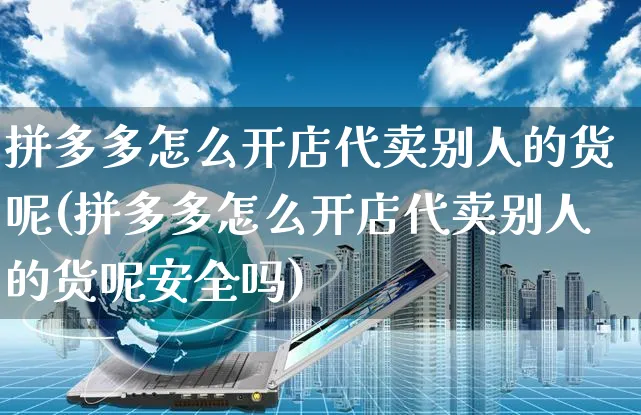 拼多多怎么开店代卖别人的货呢(拼多多怎么开店代卖别人的货呢安全吗)_https://www.czttao.com_拼多多电商_第1张