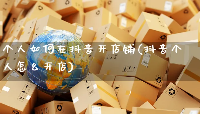 个人如何在抖音开店铺(抖音个人怎么开店)_https://www.czttao.com_视频/直播带货_第1张